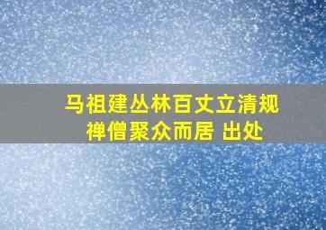 马祖建丛林百丈立清规 禅僧聚众而居 出处